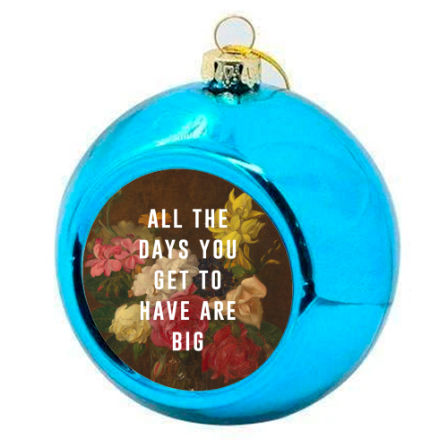 All The Days You Get To Have Are Big - colourful christmas bauble by The 13 Prints
