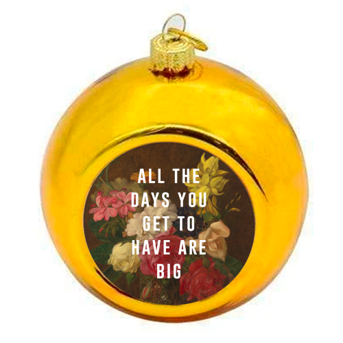 All The Days You Get To Have Are Big - colourful christmas bauble by The 13 Prints