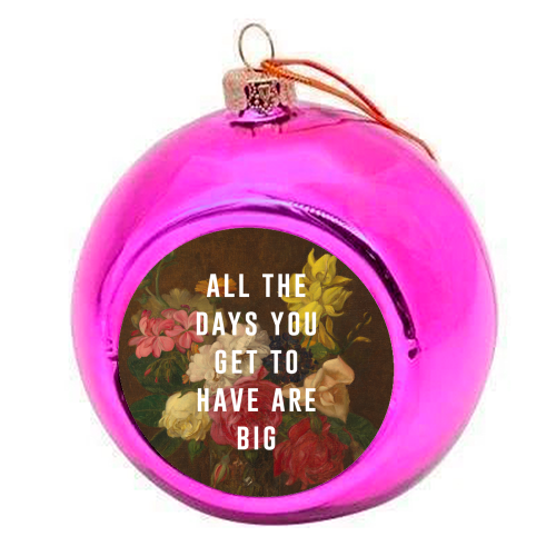 All The Days You Get To Have Are Big - colourful christmas bauble by The 13 Prints