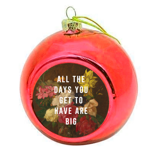 All The Days You Get To Have Are Big - colourful christmas bauble by The 13 Prints