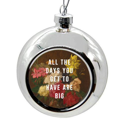 All The Days You Get To Have Are Big - colourful christmas bauble by The 13 Prints