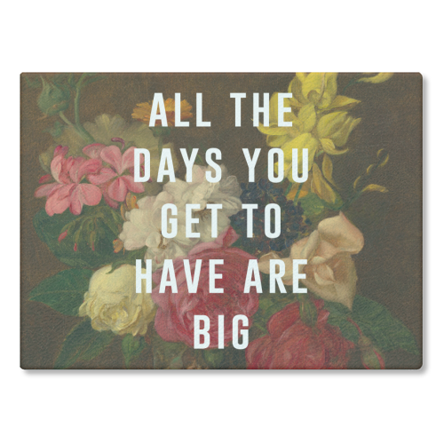 All The Days You Get To Have Are Big - glass chopping board by The 13 Prints