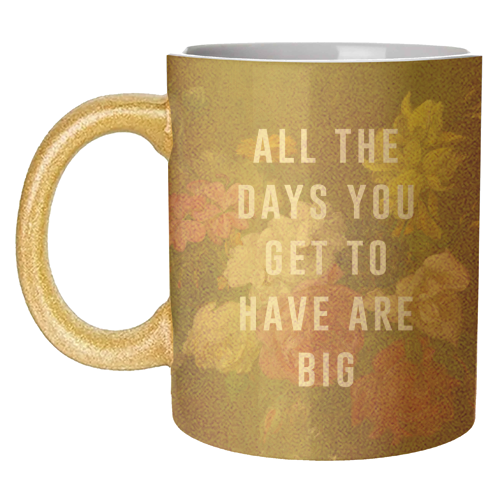 All The Days You Get To Have Are Big - unique mug by The 13 Prints