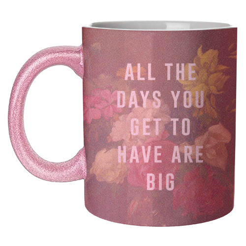 All The Days You Get To Have Are Big - unique mug by The 13 Prints