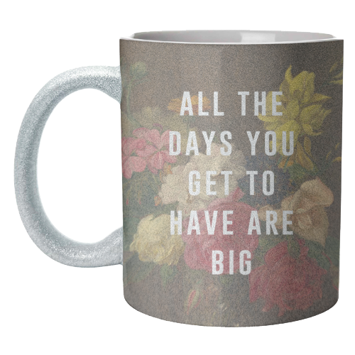 All The Days You Get To Have Are Big - unique mug by The 13 Prints