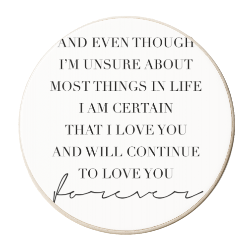 And Even Though I'm Unsure about Most Things In Life I Am Certain That I Love You and Will Continue to Love You Forever - personalised beer coaster by Toni Scott