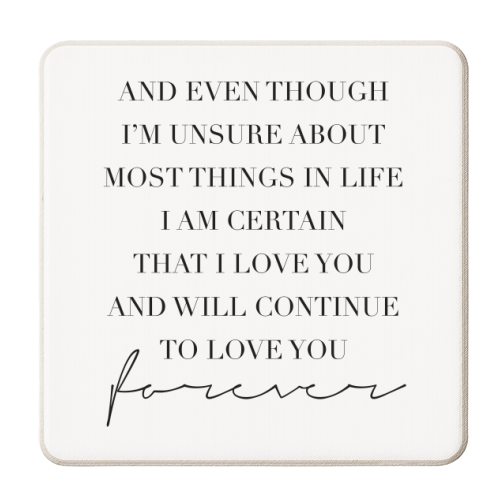 And Even Though I'm Unsure about Most Things In Life I Am Certain That I Love You and Will Continue to Love You Forever - personalised beer coaster by Toni Scott