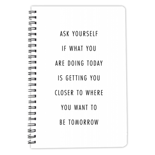 Ask Yourself If What You Are Doing Today Is Getting You Closer to Where You Want to be Tomorrow - personalised A4, A5, A6 notebook by Toni Scott