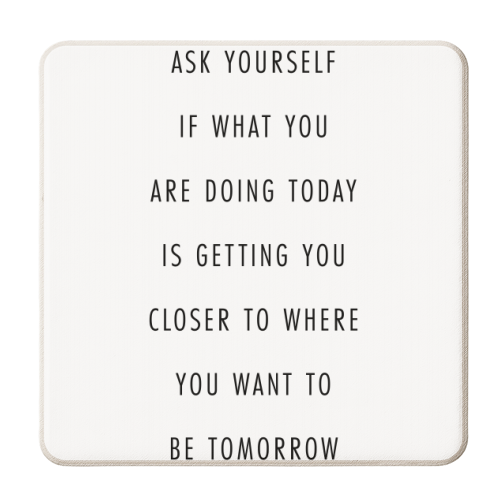 Ask Yourself If What You Are Doing Today Is Getting You Closer to Where You Want to be Tomorrow - personalised beer coaster by Toni Scott