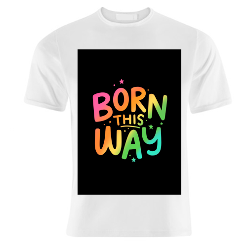 Born this way - unique t shirt by Loren Grosvenor