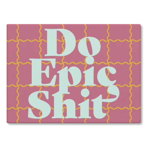 Do Epic Shit - glass chopping board by Daniela di Niro