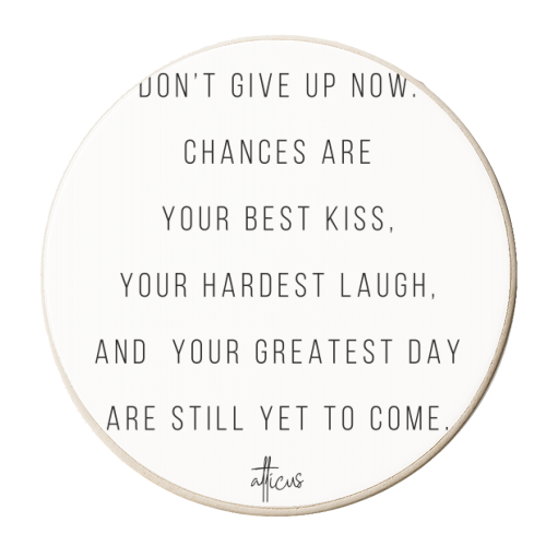 Don't Give Up Now. Chances Are Your Best Kiss, Your Hardest Laugh, and Your Greatest Day Are Still Yet to Come. -Atticus Quote - personalised beer coaster by Toni Scott