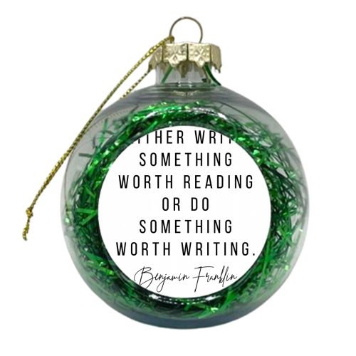 Either Write Something Worth Reading or Do Something Worth Writing. -Benjamin Franklin Quote - xmas bauble by Toni Scott