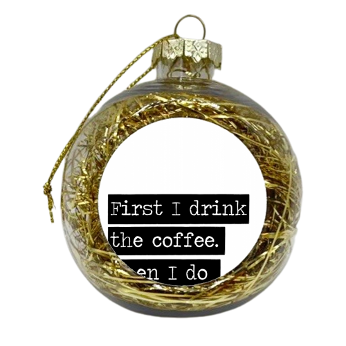 First I Drink the Coffee. Then I Do the Things. - xmas bauble by The Native State