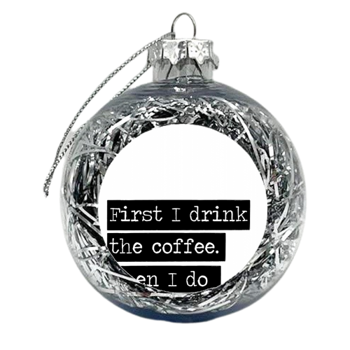 First I Drink the Coffee. Then I Do the Things. - xmas bauble by The Native State