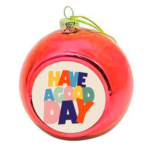 HAVE A GOOD DAY - colorful type - colourful christmas bauble by Ania Wieclaw