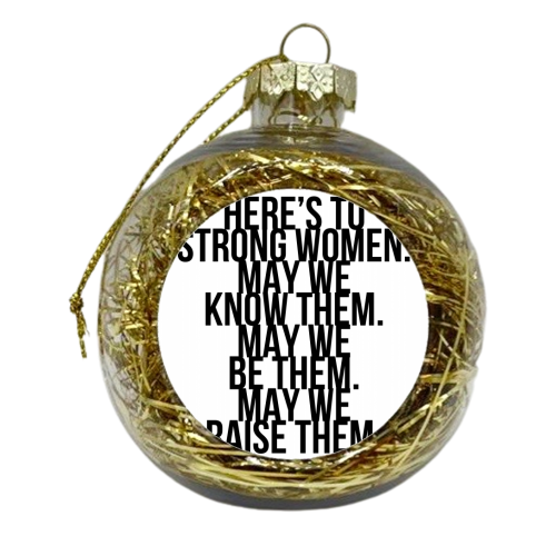 Here's to Strong Women. May We Know Them. May We Be Them. May We Raise Them. Bold - xmas bauble by Toni Scott