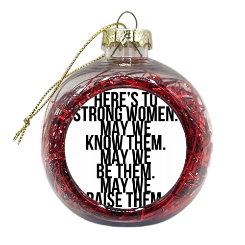 Here's to Strong Women. May We Know Them. May We Be Them. May We Raise Them. Bold - xmas bauble by Toni Scott