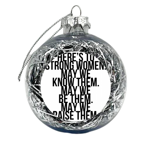 Here's to Strong Women. May We Know Them. May We Be Them. May We Raise Them. Bold - xmas bauble by Toni Scott