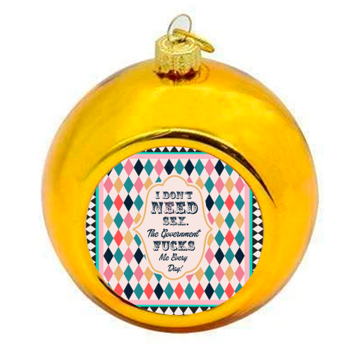 I DON'T NEED SEX. THE GOVERNMENT F***S ME EVERY DAY! - colourful christmas bauble by Wallace Elizabeth