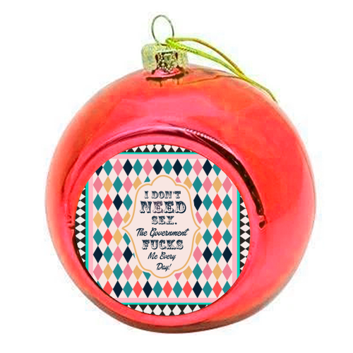 I DON'T NEED SEX. THE GOVERNMENT F***S ME EVERY DAY! - colourful christmas bauble by Wallace Elizabeth