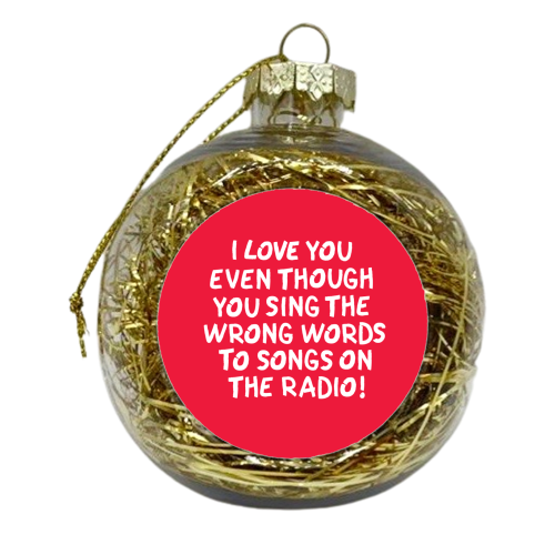 I love you even though you sing the wrong words to songs on the radio! - xmas bauble by The Boy and the Bear