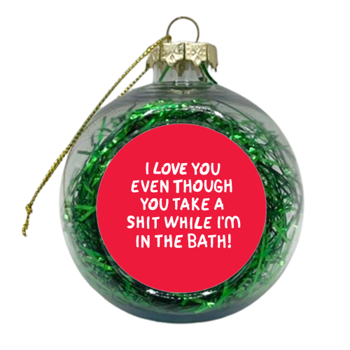 I love you even though you take a shit while i'm in the bath! - xmas bauble by The Boy and the Bear