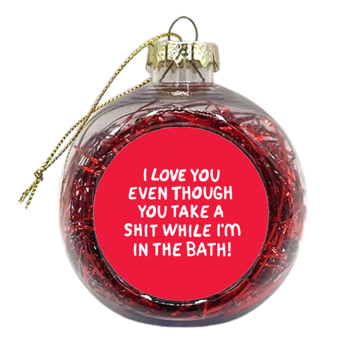 I love you even though you take a shit while i'm in the bath! - xmas bauble by The Boy and the Bear