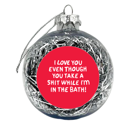I love you even though you take a shit while i'm in the bath! - xmas bauble by The Boy and the Bear