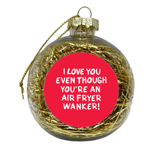 I love you even though you're an air fryer wanker! - xmas bauble by The Boy and the Bear