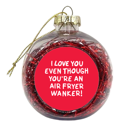 I love you even though you're an air fryer wanker! - xmas bauble by The Boy and the Bear