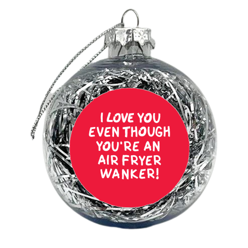 I love you even though you're an air fryer wanker! - xmas bauble by The Boy and the Bear