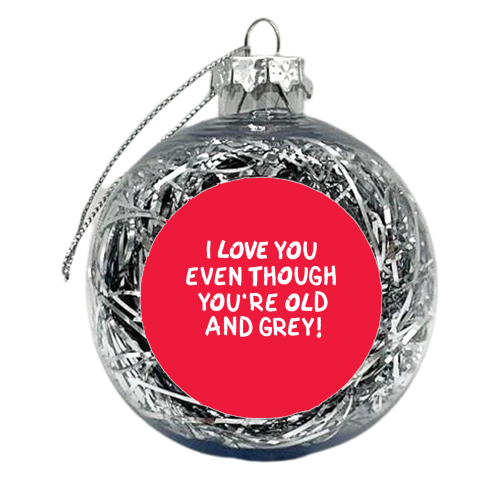 I love you even though you're old and grey! - xmas bauble by The Boy and the Bear
