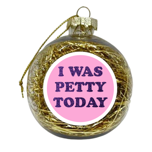 I WAS PETTY TODAY - xmas bauble by AP