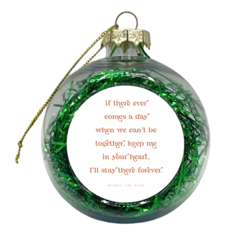 If there ever comes a day when we can't be together, keep me in your heart, I'll stay there forever. -Winnie the Pooh Quote - xmas bauble by Toni Scott