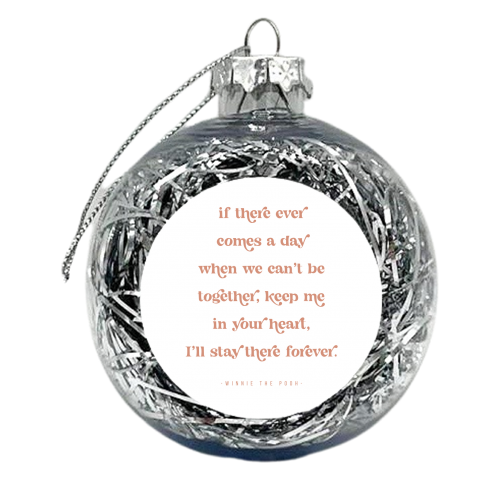 If there ever comes a day when we can't be together, keep me in your heart, I'll stay there forever. -Winnie the Pooh Quote - xmas bauble by Toni Scott