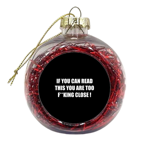 If You Can Read This You Are Too F**king Close ! - xmas bauble by Adam Regester