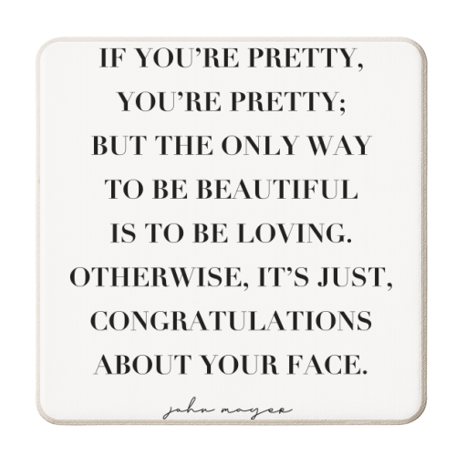 If You're Pretty, You're Pretty; but the Only Way to be Beautiful Is to be Loving. Otherwise, It's Just Congratulations about Your Face. -John Mayer Quote - personalised beer coaster by Toni Scott