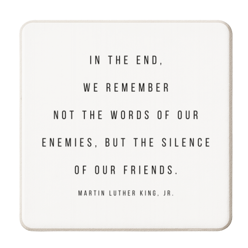 In the End, We Remember Not the Words of Our Enemies, but the Silence of Our Friends. -Martin Luther King, Jr. Quote - personalised beer coaster by Toni Scott