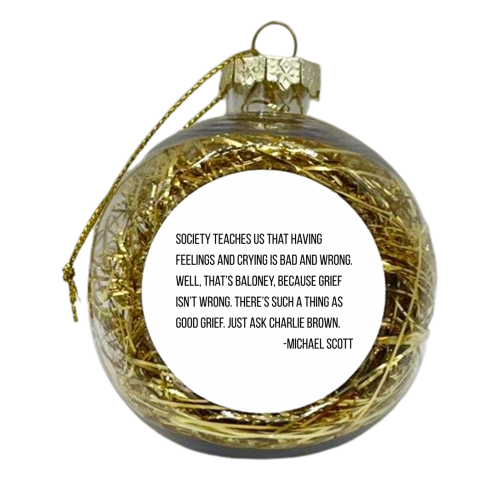 Society Teaches Us That Having Feelings and Crying Is Bad and Wrong. Well, That's Baloney... -Michael Scott, The Office Quote - xmas bauble by Toni Scott