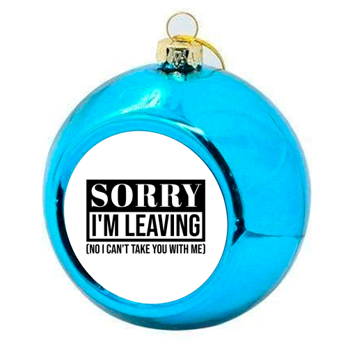 Sorry I'm Leaving – Funny Sarcastic Quote Design - colourful christmas bauble by Najib Sefroui