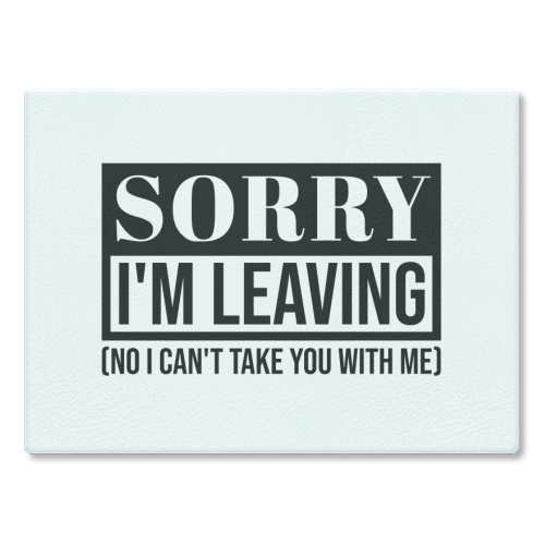 Sorry I'm Leaving – Funny Sarcastic Quote Design - glass chopping board by Najib Sefroui