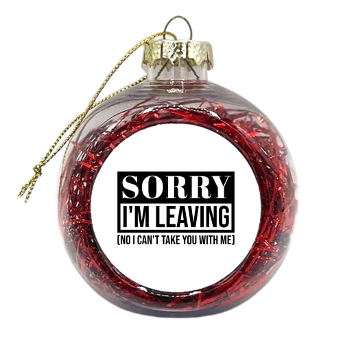 Sorry I'm Leaving – Funny Sarcastic Quote Design - xmas bauble by Najib Sefroui