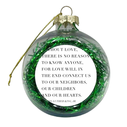 Without Love, There Is No Reason to Know Anyone. For Love Will In the End Connect Us to Our Neighbors, Our Children, and Our Hearts. -Martin Luther King, Jr. Quote - xmas bauble by Toni Scott