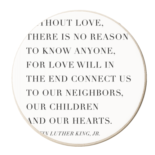 Without Love, There Is No Reason to Know Anyone. For Love Will In the End Connect Us to Our Neighbors, Our Children, and Our Hearts. -Martin Luther King, Jr. Quote - personalised beer coaster by Toni Scott