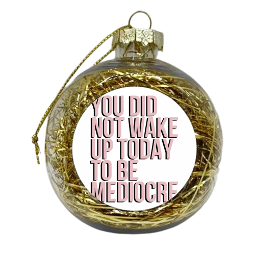 You Did Not Wake Up to be Mediocre - xmas bauble by Toni Scott