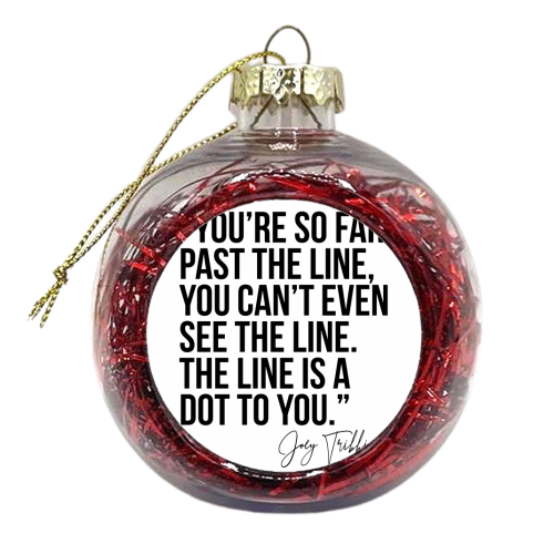 You're So Far Past the Line, You Can't Even See the Line. The Line Is A Dot to You. -Joey Tribbiani, Friends Quote - xmas bauble by Toni Scott