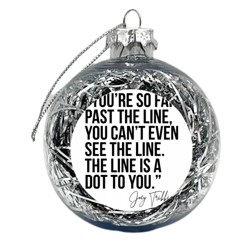 You're So Far Past the Line, You Can't Even See the Line. The Line Is A Dot to You. -Joey Tribbiani, Friends Quote - xmas bauble by Toni Scott