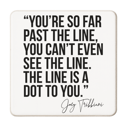 You're So Far Past the Line, You Can't Even See the Line. The Line Is A Dot to You. -Joey Tribbiani, Friends Quote - personalised beer coaster by Toni Scott