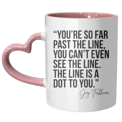 You're So Far Past the Line, You Can't Even See the Line. The Line Is A Dot to You. -Joey Tribbiani, Friends Quote - unique mug by Toni Scott